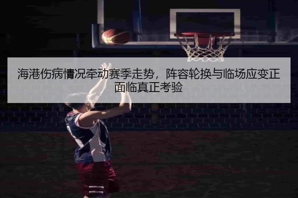 海港伤病情况牵动赛季走势，阵容轮换与临场应变正面临真正考验 - Kaiyun